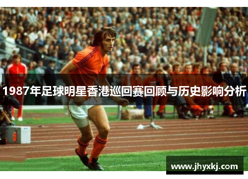 1987年足球明星香港巡回赛回顾与历史影响分析