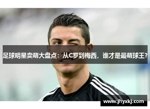 足球明星卖萌大盘点：从C罗到梅西，谁才是最萌球王？