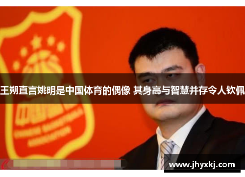 王朔直言姚明是中国体育的偶像 其身高与智慧并存令人钦佩