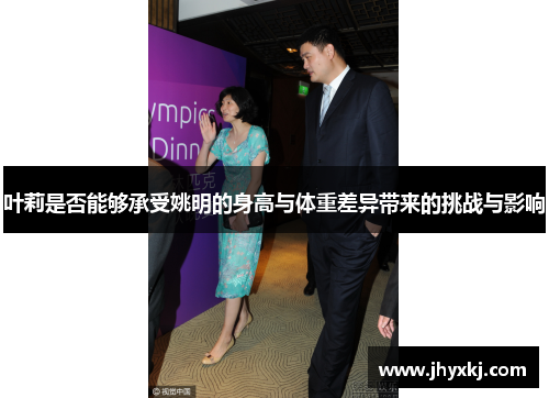 叶莉是否能够承受姚明的身高与体重差异带来的挑战与影响