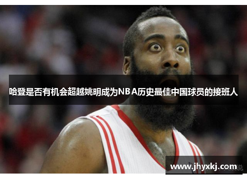 哈登是否有机会超越姚明成为NBA历史最佳中国球员的接班人