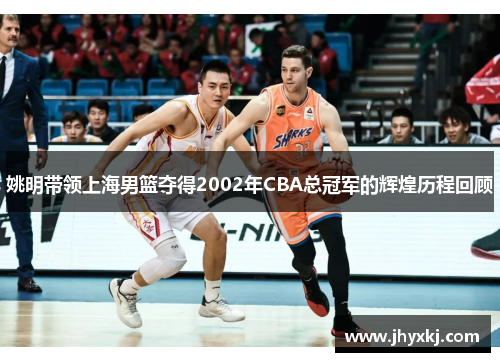 姚明带领上海男篮夺得2002年CBA总冠军的辉煌历程回顾