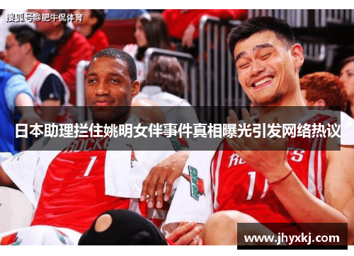 日本助理拦住姚明女伴事件真相曝光引发网络热议