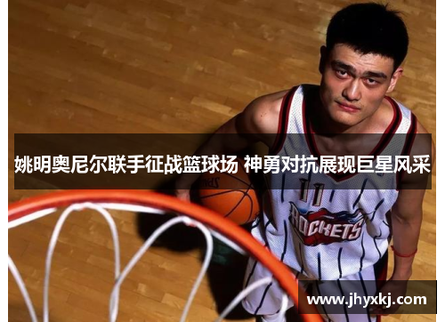 姚明奥尼尔联手征战篮球场 神勇对抗展现巨星风采