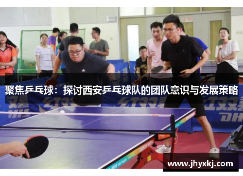 聚焦乒乓球:探讨西安乒乓球队的团队意识与发展策略