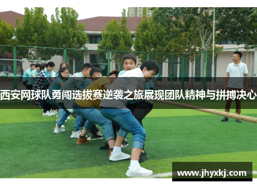 西安网球队勇闯选拔赛逆袭之旅展现团队精神与拼搏决心