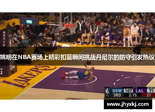姚明在NBA赛场上精彩扣篮瞬间挑战丹尼尔的防守引发热议