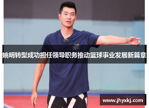 姚明转型成功担任领导职务推动篮球事业发展新篇章