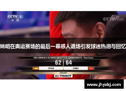 姚明在奥运赛场的最后一幕感人退场引发球迷热泪与回忆
