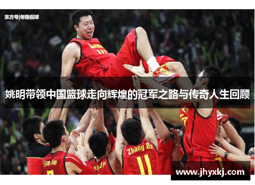 姚明带领中国篮球走向辉煌的冠军之路与传奇人生回顾