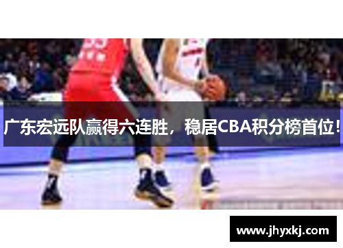 广东宏远队赢得六连胜，稳居CBA积分榜首位！