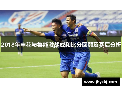 2018年申花与鲁能激战成和比分回顾及赛后分析