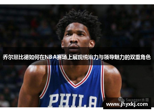 乔尔恩比德如何在NBA赛场上展现统治力与领导魅力的双重角色