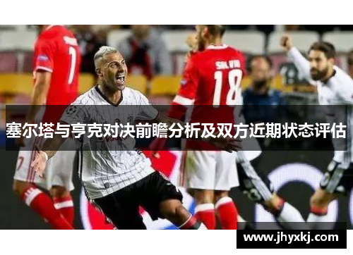 塞尔塔与亨克对决前瞻分析及双方近期状态评估