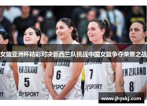 女篮亚洲杯精彩对决新西兰队挑战中国女篮争夺荣誉之战