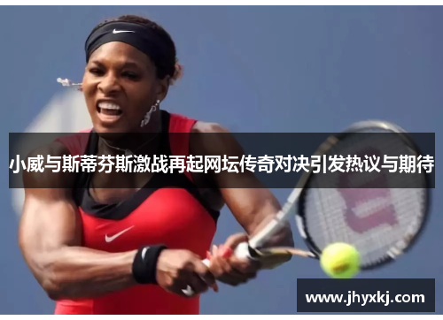 小威与斯蒂芬斯激战再起网坛传奇对决引发热议与期待