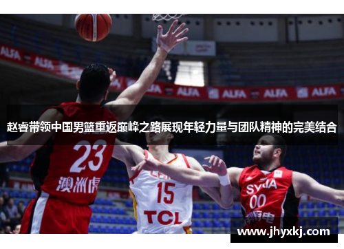 赵睿带领中国男篮重返巅峰之路展现年轻力量与团队精神的完美结合